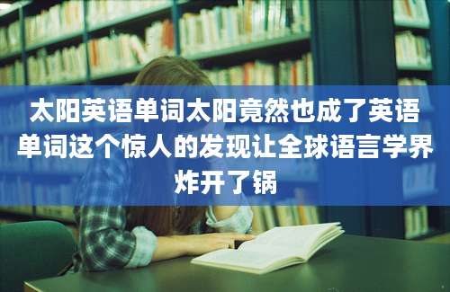 太阳英语单词太阳竟然也成了英语单词这个惊人的发现让全球语言学界炸开了锅