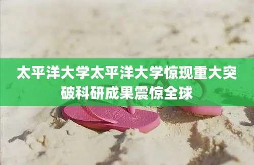 太平洋大学太平洋大学惊现重大突破科研成果震惊全球