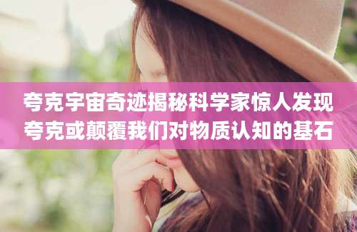 夸克宇宙奇迹揭秘科学家惊人发现夸克或颠覆我们对物质认知的基石