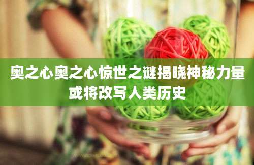 奥之心奥之心惊世之谜揭晓神秘力量或将改写人类历史