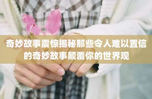 奇妙故事震惊揭秘那些令人难以置信的奇妙故事颠覆你的世界观