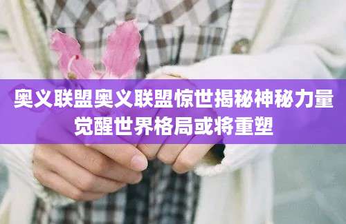 奥义联盟奥义联盟惊世揭秘神秘力量觉醒世界格局或将重塑