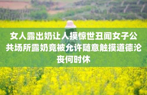女人露出奶让人摸惊世丑闻女子公共场所露奶竟被允许随意触摸道德沦丧何时休