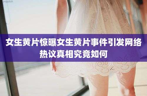 女生黄片惊曝女生黄片事件引发网络热议真相究竟如何