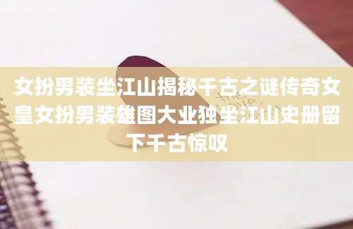 女扮男装坐江山揭秘千古之谜传奇女皇女扮男装雄图大业独坐江山史册留下千古惊叹