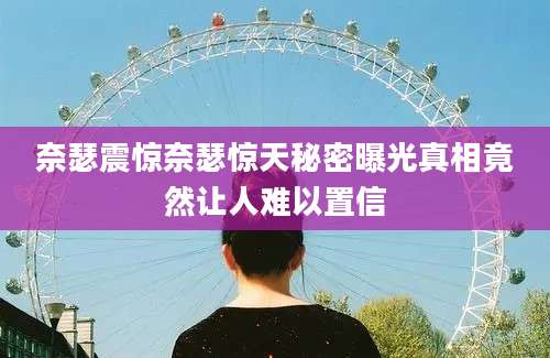 奈瑟震惊奈瑟惊天秘密曝光真相竟然让人难以置信