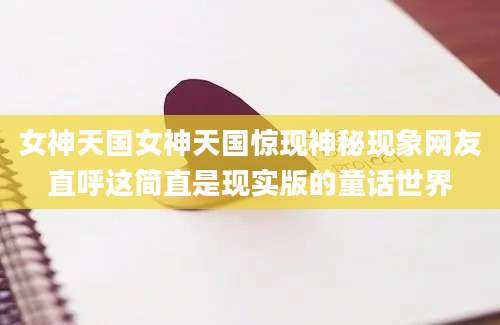 女神天国女神天国惊现神秘现象网友直呼这简直是现实版的童话世界