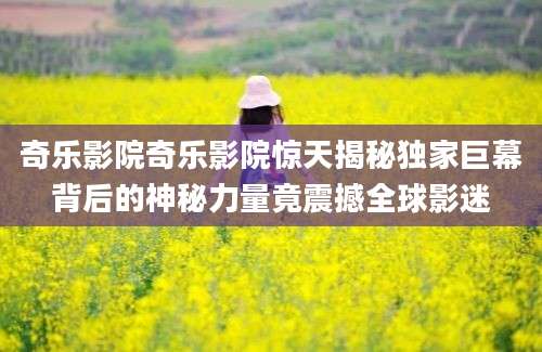 奇乐影院奇乐影院惊天揭秘独家巨幕背后的神秘力量竟震撼全球影迷
