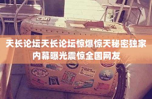 天长论坛天长论坛惊爆惊天秘密独家内幕曝光震惊全国网友