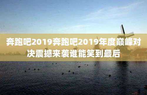 奔跑吧2019奔跑吧2019年度巅峰对决震撼来袭谁能笑到最后
