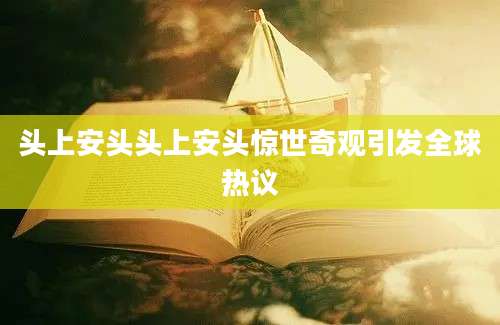 头上安头头上安头惊世奇观引发全球热议