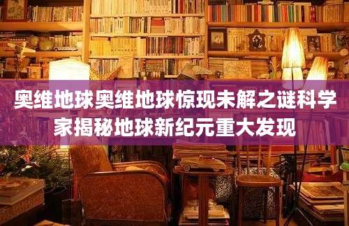奥维地球奥维地球惊现未解之谜科学家揭秘地球新纪元重大发现