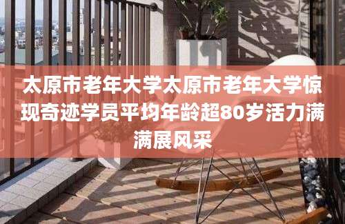 太原市老年大学太原市老年大学惊现奇迹学员平均年龄超80岁活力满满展风采