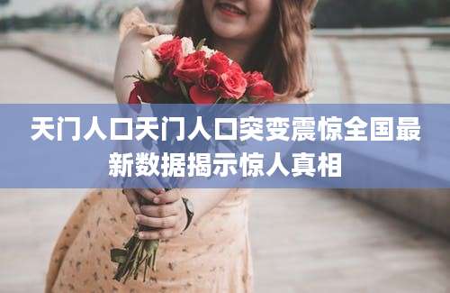 天门人口天门人口突变震惊全国最新数据揭示惊人真相