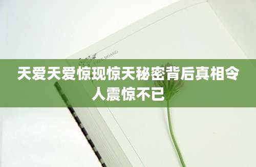 天爱天爱惊现惊天秘密背后真相令人震惊不已
