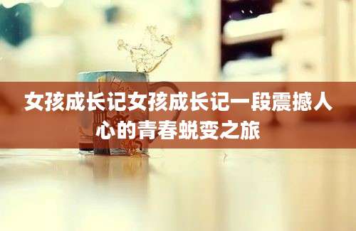 女孩成长记女孩成长记一段震撼人心的青春蜕变之旅