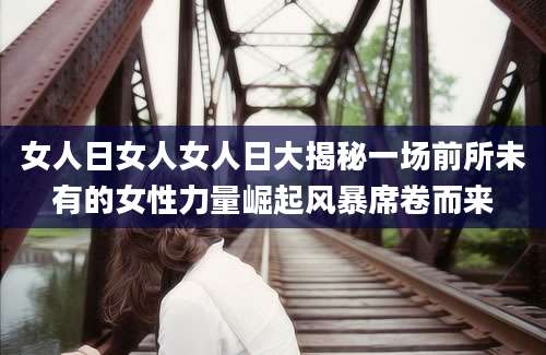 女人日女人女人日大揭秘一场前所未有的女性力量崛起风暴席卷而来