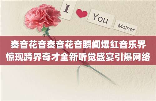奏音花音奏音花音瞬间爆红音乐界惊现跨界奇才全新听觉盛宴引爆网络