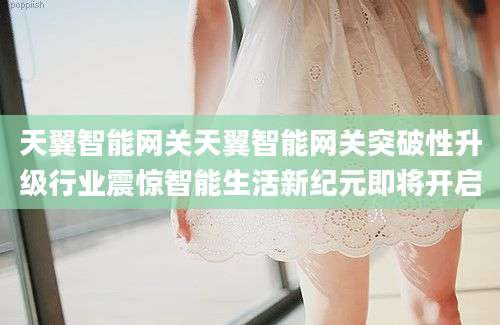 天翼智能网关天翼智能网关突破性升级行业震惊智能生活新纪元即将开启