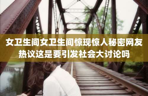 女卫生间女卫生间惊现惊人秘密网友热议这是要引发社会大讨论吗