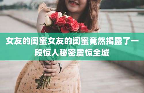 女友的闺蜜女友的闺蜜竟然揭露了一段惊人秘密震惊全城