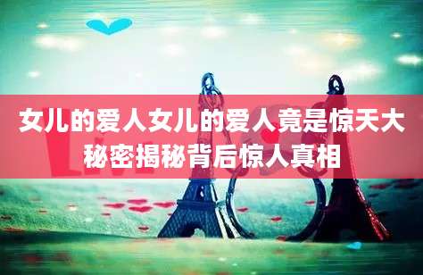 女儿的爱人女儿的爱人竟是惊天大秘密揭秘背后惊人真相