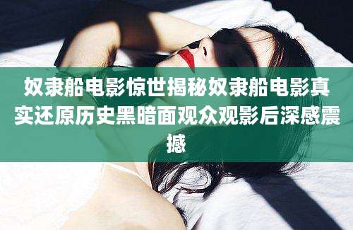 奴隶船电影惊世揭秘奴隶船电影真实还原历史黑暗面观众观影后深感震撼