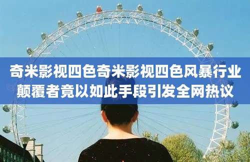 奇米影视四色奇米影视四色风暴行业颠覆者竟以如此手段引发全网热议