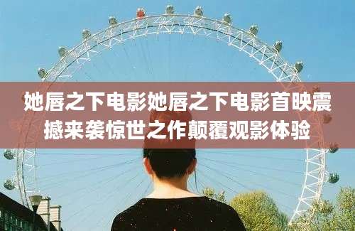 她唇之下电影她唇之下电影首映震撼来袭惊世之作颠覆观影体验