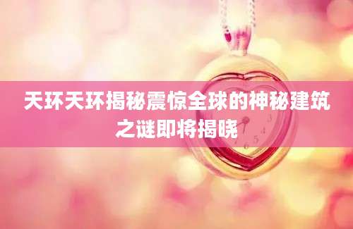天环天环揭秘震惊全球的神秘建筑之谜即将揭晓