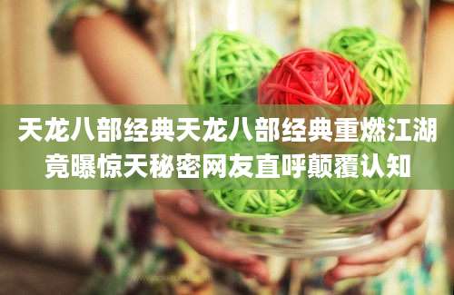 天龙八部经典天龙八部经典重燃江湖竟曝惊天秘密网友直呼颠覆认知