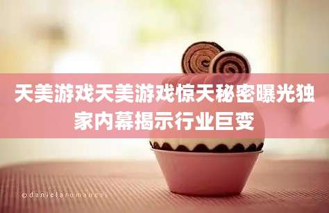 天美游戏天美游戏惊天秘密曝光独家内幕揭示行业巨变