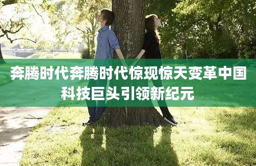 奔腾时代奔腾时代惊现惊天变革中国科技巨头引领新纪元