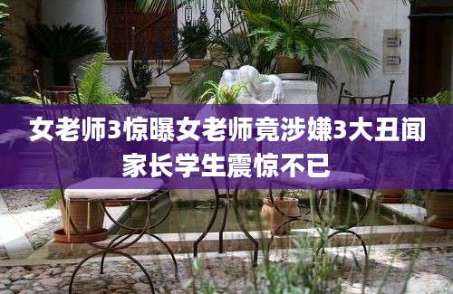 女老师3惊曝女老师竟涉嫌3大丑闻家长学生震惊不已