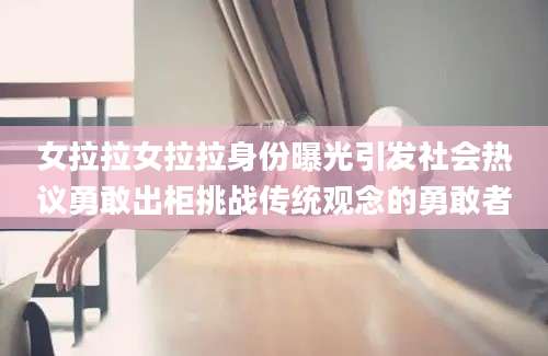 女拉拉女拉拉身份曝光引发社会热议勇敢出柜挑战传统观念的勇敢者