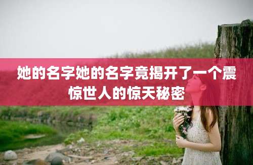 她的名字她的名字竟揭开了一个震惊世人的惊天秘密