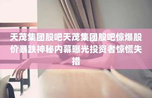天茂集团股吧天茂集团股吧惊爆股价暴跌神秘内幕曝光投资者惊慌失措