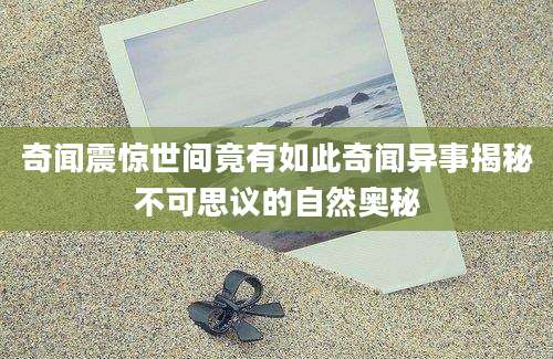 奇闻震惊世间竟有如此奇闻异事揭秘不可思议的自然奥秘