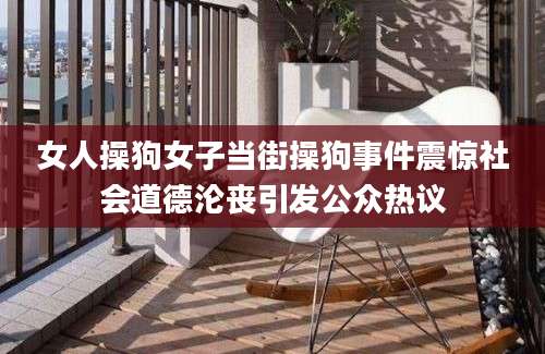女人操狗女子当街操狗事件震惊社会道德沦丧引发公众热议
