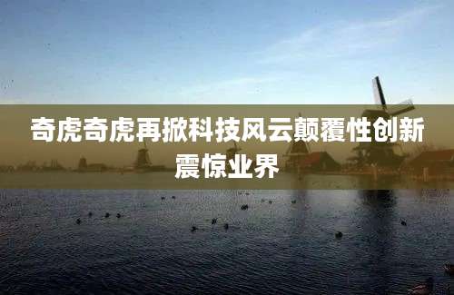 奇虎奇虎再掀科技风云颠覆性创新震惊业界