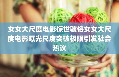 女女大尺度电影惊世骇俗女女大尺度电影曝光尺度突破极限引发社会热议