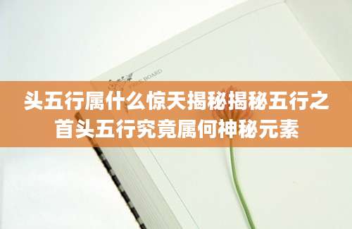 头五行属什么惊天揭秘揭秘五行之首头五行究竟属何神秘元素