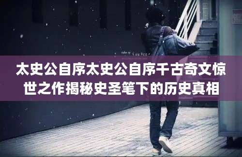 太史公自序太史公自序千古奇文惊世之作揭秘史圣笔下的历史真相