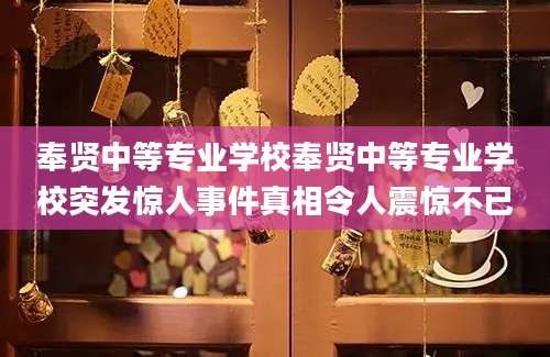 奉贤中等专业学校奉贤中等专业学校突发惊人事件真相令人震惊不已