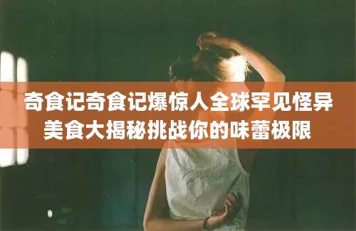 奇食记奇食记爆惊人全球罕见怪异美食大揭秘挑战你的味蕾极限