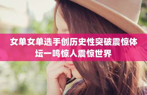 女单女单选手创历史性突破震惊体坛一鸣惊人震惊世界