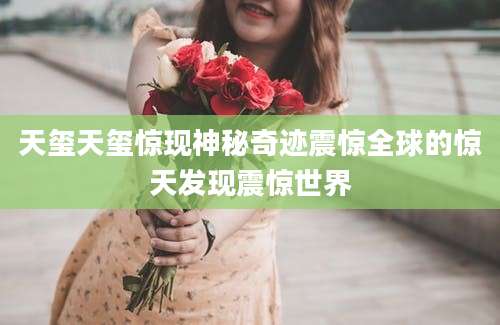 天玺天玺惊现神秘奇迹震惊全球的惊天发现震惊世界