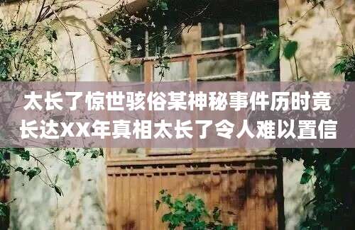 太长了惊世骇俗某神秘事件历时竟长达XX年真相太长了令人难以置信