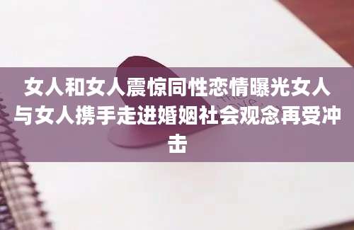 女人和女人震惊同性恋情曝光女人与女人携手走进婚姻社会观念再受冲击