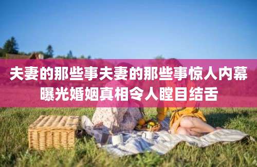 夫妻的那些事夫妻的那些事惊人内幕曝光婚姻真相令人瞠目结舌